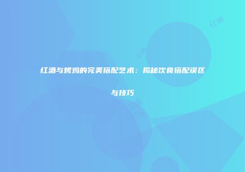 红酒与烤鸡的完美搭配艺术：揭秘饮食搭配误区与技巧