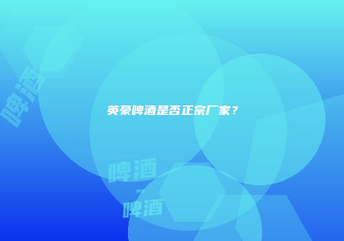 英豪啤酒是否正宗厂家？