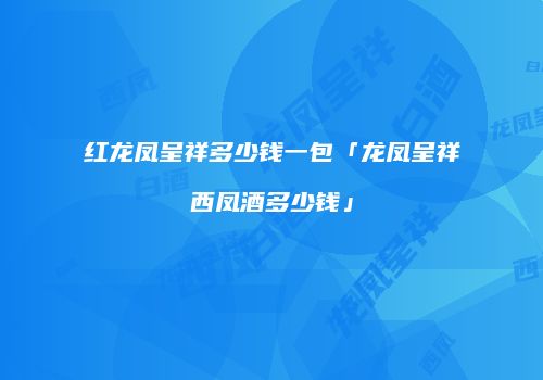 红龙凤呈祥多少钱一包「龙凤呈祥西凤酒多少钱」