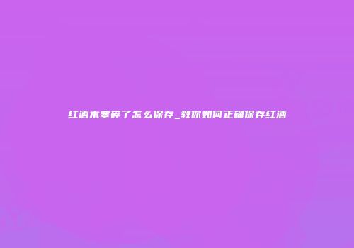 红酒木塞碎了怎么保存_教你如何正确保存红酒