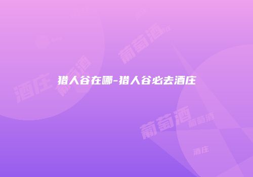 猎人谷在哪-猎人谷必去酒庄