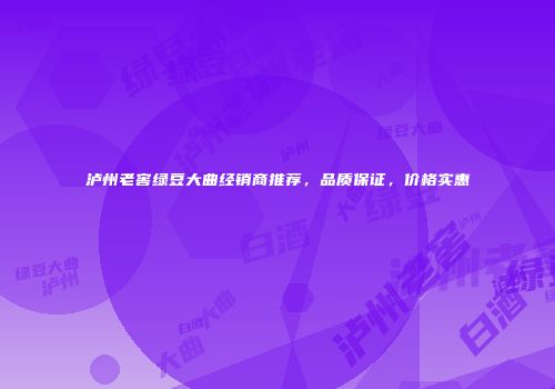 泸州老窖绿豆大曲经销商推荐，品质保证，价格实惠