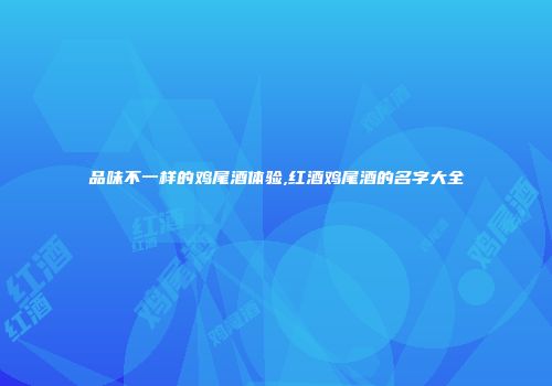 品味不一样的鸡尾酒体验,红酒鸡尾酒的名字大全