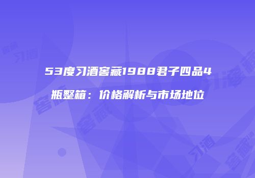 53度习酒窖藏1988君子四品4瓶整箱：价格解析与市场地位
