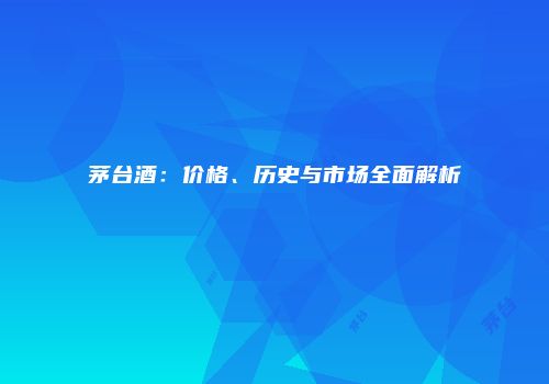 茅台酒：价格、历史与市场全面解析