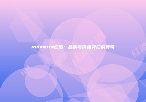 Indomita红酒：品质与价格背后的传奇