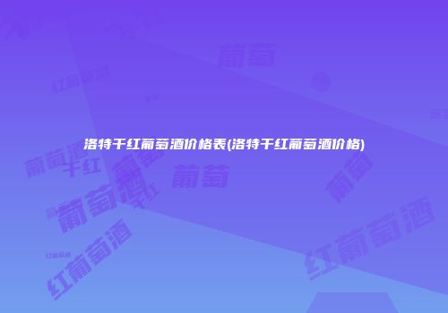 洛特干红葡萄酒价格表(洛特干红葡萄酒价格)