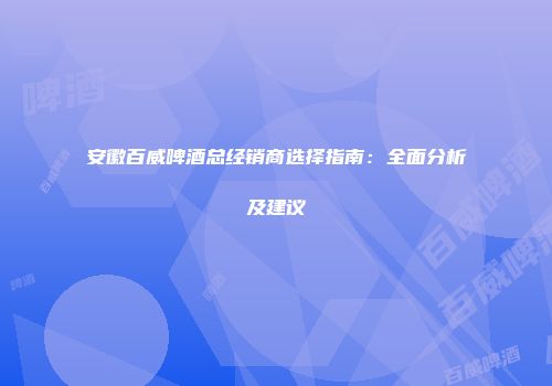 安徽百威啤酒总经销商选择指南：全面分析及建议
