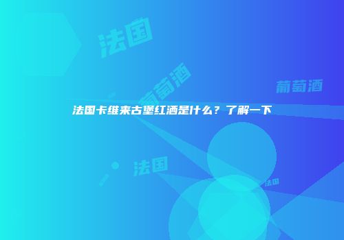 法国卡维来古堡红洒是什么？了解一下