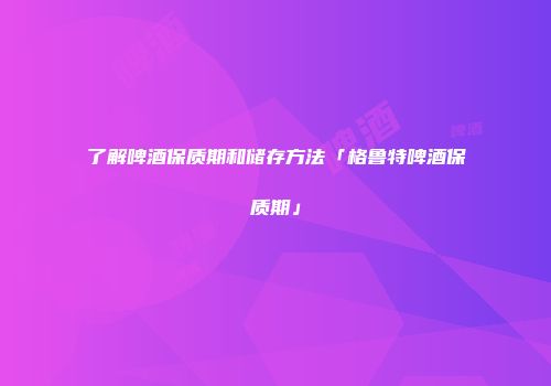 了解啤酒保质期和储存方法「格鲁特啤酒保质期」