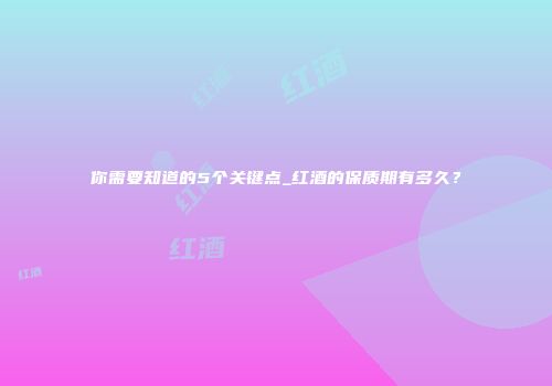 你需要知道的5个关键点_红酒的保质期有多久？