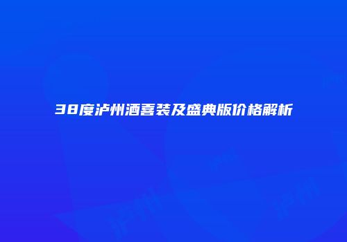 38度泸州酒喜装及盛典版价格解析