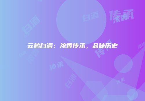 云鹤白酒：浓香传承，品味历史