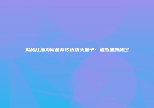 揭秘红酒为何舍弃传统木头塞子：酒瓶里的秘密