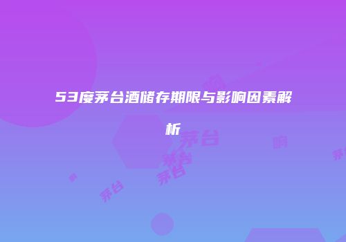 53度茅台酒储存期限与影响因素解析