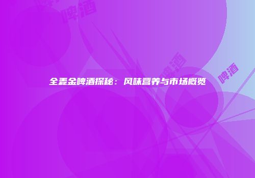 全麦金啤酒探秘：风味营养与市场概览