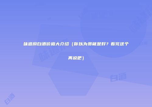 味道府白酒价格大介绍（你以为贵就是好？看完这个再说吧）