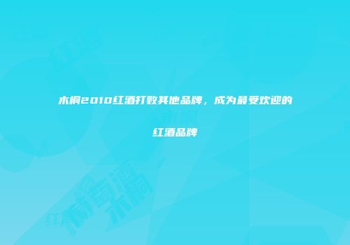 木桐2010红酒打败其他品牌，成为最受欢迎的红酒品牌