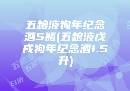 五粮液狗年纪念酒5瓶(五粮液戊戌狗年纪念酒1.5升)