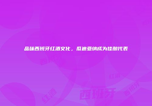 品味西班牙红酒文化，瓜迪亚纳成为佳酿代表