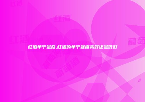 红酒单宁是啥,红酒的单宁强度高好还是低好