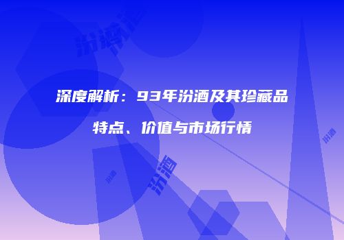 深度解析：93年汾酒及其珍藏品特点、价值与市场行情