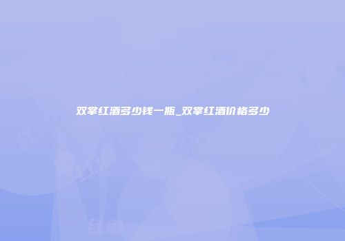 双掌红酒多少钱一瓶_双掌红酒价格多少