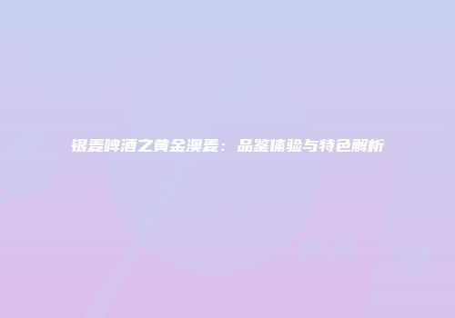 银麦啤酒之黄金澳麦：品鉴体验与特色解析