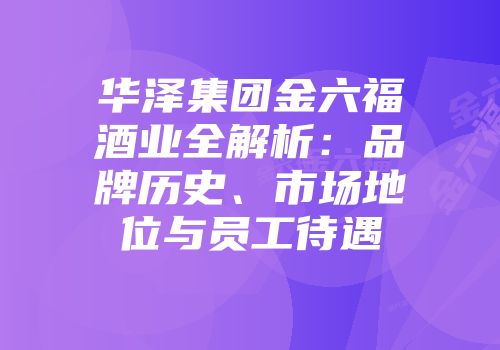 华泽集团金六福酒业全解析：品牌历史、市场地位与员工待遇