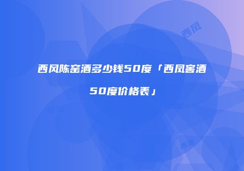 西风陈窑酒多少钱50度「西凤窖酒50度价格表」