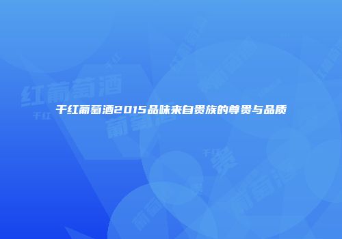干红葡萄酒2015品味来自贵族的尊贵与品质