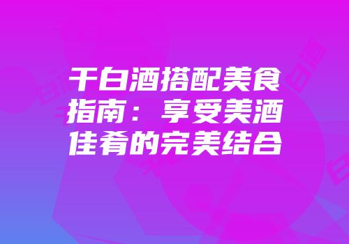 干白酒搭配美食指南：享受美酒佳肴的完美结合