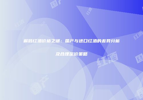 解码红酒价格之谜：国产与进口红酒的差异分析及合理定价策略
