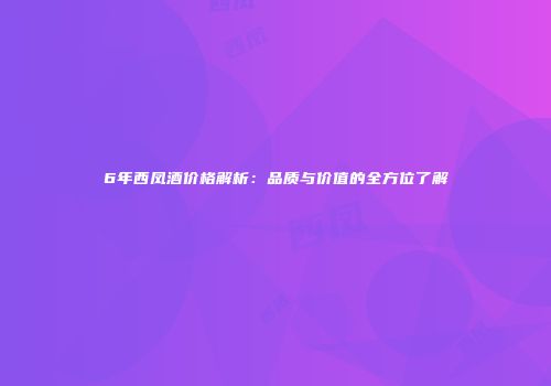 6年西凤酒价格解析：品质与价值的全方位了解