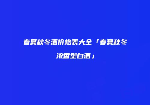 春夏秋冬酒价格表大全「春夏秋冬浓香型白酒」