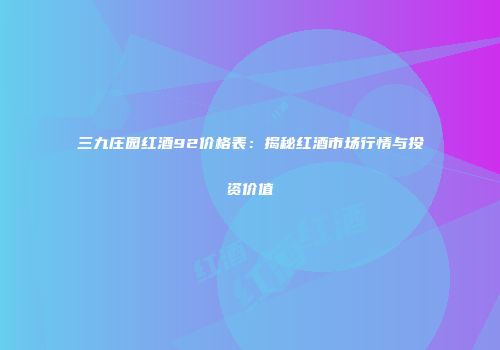 三九庄园红酒92价格表：揭秘红酒市场行情与投资价值