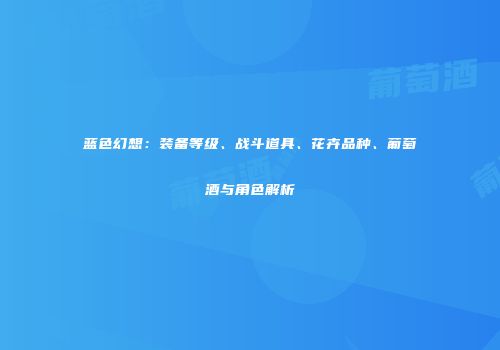 蓝色幻想：装备等级、战斗道具、花卉品种、葡萄酒与角色解析