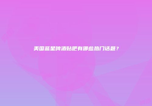 美国蓝星啤酒贴吧有哪些热门话题？