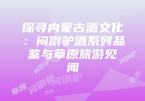 探寻内蒙古酒文化：闷倒驴酒系列品鉴与草原旅游见闻