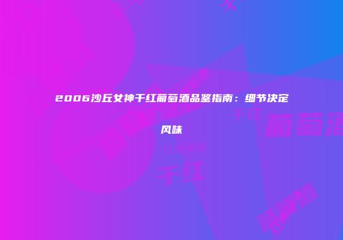 2006沙丘女神干红葡萄酒品鉴指南：细节决定风味