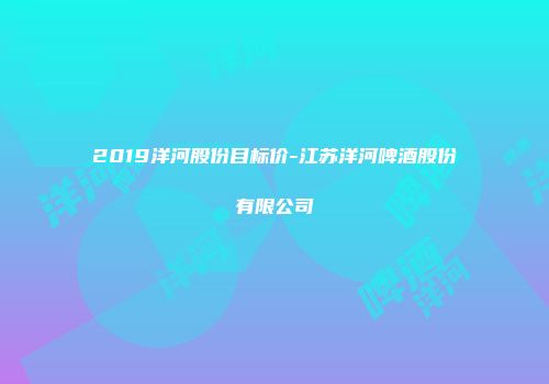 2019洋河股份目标价-江苏洋河啤酒股份有限公司