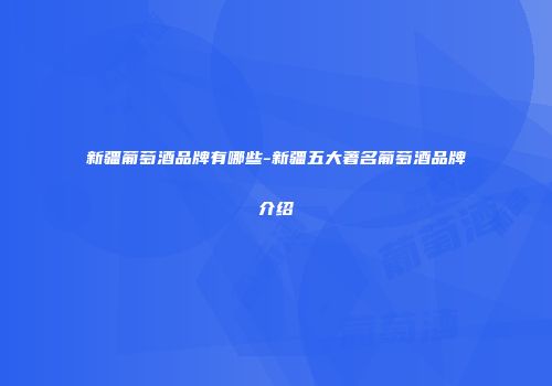 新疆葡萄酒品牌有哪些-新疆五大著名葡萄酒品牌介绍