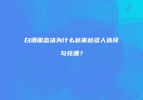 白酒固态法为什么越来越多人选择勾兑酒？