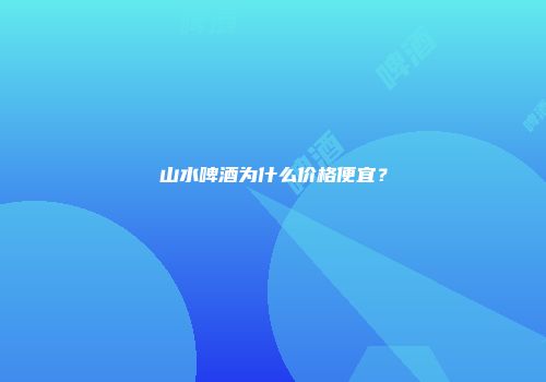 山水啤酒为什么价格便宜？