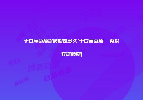 干白葡萄酒保质期是多久(干白葡萄酒  有没有保质期)
