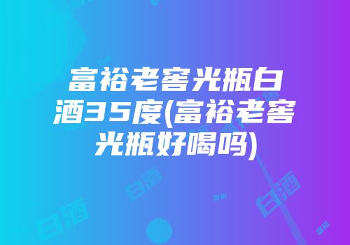富裕老窖光瓶白酒35度(富裕老窖光瓶好喝吗)