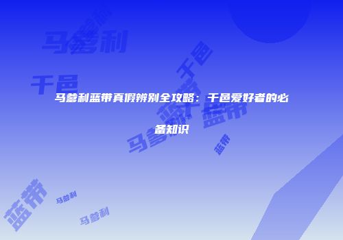 马爹利蓝带真假辨别全攻略：干邑爱好者的必备知识