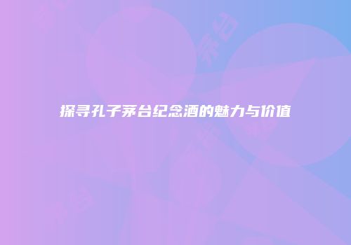 探寻孔子茅台纪念酒的魅力与价值
