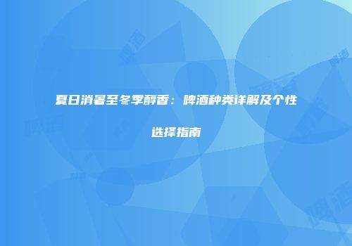 夏日消暑至冬季醇香：啤酒种类详解及个性选择指南