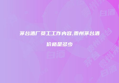 茅台酒厂员工工作内容,贵州茅台酒价格是多少